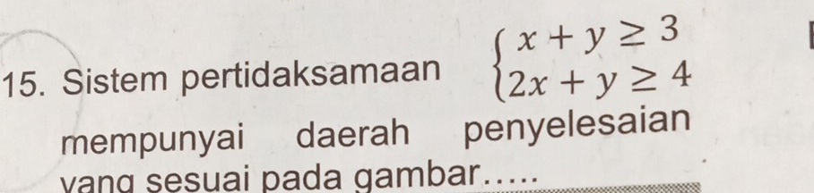 Sistem pertidaksamaan beginarrayl x+y≥ 3 2x+y≥ 4endarray.
mempunyai daerah penyelesaian 
vang sesuai pada gambar.....