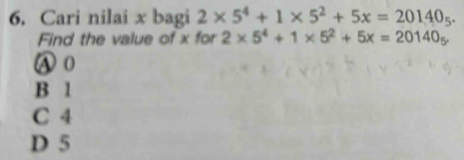 Cari nilai x bagi 2* 5^4+1* 5^2+5x=20140_5. 
Find the value of x for 2* 5^4+1* 5^2+5x=20140_5.
Ⓐ o
B 1
C 4
D 5