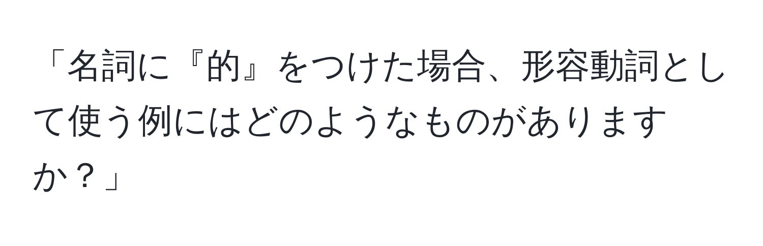 「名詞に『的』をつけた場合、形容動詞として使う例にはどのようなものがありますか？」