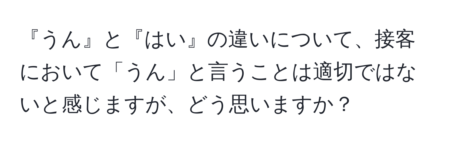 『うん』と『はい』の違いについて、接客において「うん」と言うことは適切ではないと感じますが、どう思いますか？