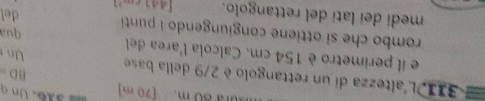 ura S0 m. [70 m]
= 316. Un q 
31I L'altezza di un rettangolo è 2/9 della base
BD =
e il perimetro è 154 cm. Calcola l'area del 
Un r 
qua 
rombo che sí ottiene congiungendo i punti 
medi dei lati del rettangolo.
[441
del