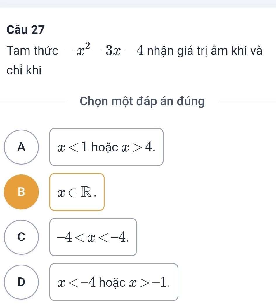 Tam thức -x^2-3x-4 nhận giá trị âm khi và
chỉ khi
Chọn một đáp án đúng
A x<1</tex> hoặc x>4.
B x∈ R.
C -4 .
D x hoặc x>-1.