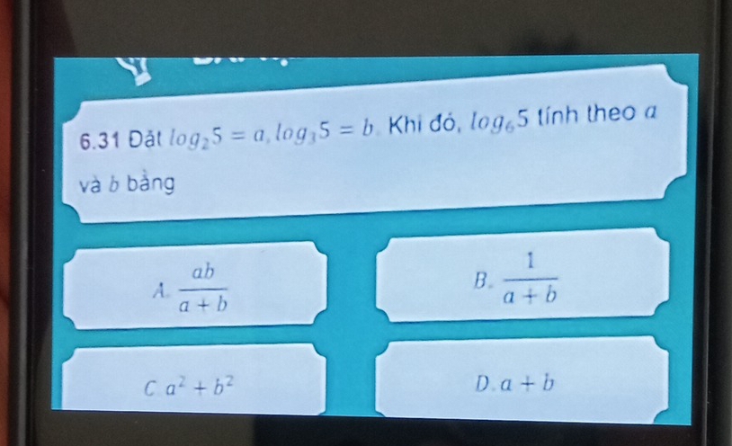 6.31 Đặt log _25=a, log _35=b Khi đỏ, log _65 tính theo a
và b bàng
A.  ab/a+b 
B.  1/a+b 
ca^2+b^2
D. a+b