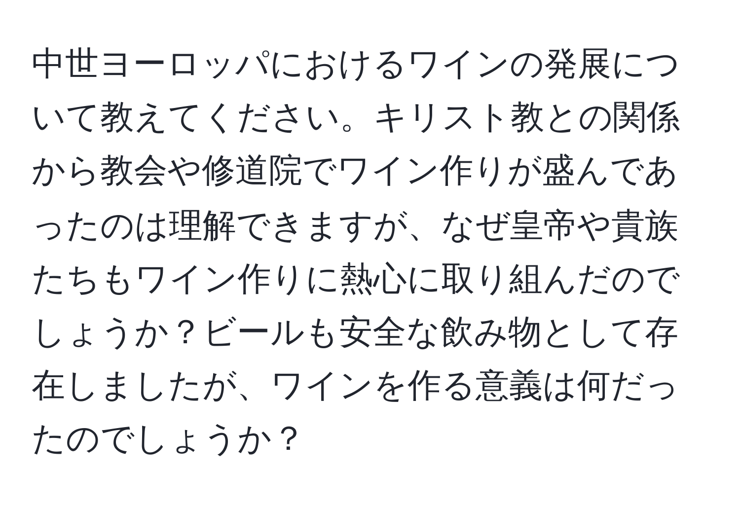 中世ヨーロッパにおけるワインの発展について教えてください。キリスト教との関係から教会や修道院でワイン作りが盛んであったのは理解できますが、なぜ皇帝や貴族たちもワイン作りに熱心に取り組んだのでしょうか？ビールも安全な飲み物として存在しましたが、ワインを作る意義は何だったのでしょうか？