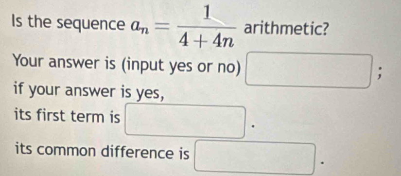 Is the sequence a_n= 1/4+4n  arithmetic? 
Your answer is (input yes or no) frac  ; 
if your answer is yes, 
its first term is □ frac  □  .
(-3,4)
its common difference is □° 1