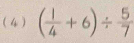 (4 ) ( 1/4 +6)/  5/7 