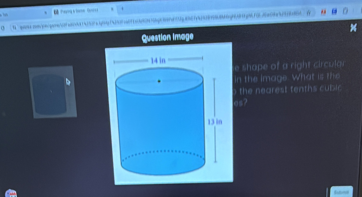 Playing a Game - Guiziza d 
o ` qwns.com/join/gare/U2Fed9VbE14252Fajgfbtpf5253Fea9TE3U682N7Gbg1c869FeFf72gJEb67a%2928785U8M45gNUd1DEg9AFGLJGwD9w5252828DA 
Question Image 
e shape of a right circulg 
in the image. What is the 
the nearest tenths cublc 
es? 
Sutimil