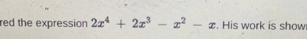 red the expression 2x^4+2x^3-x^2-x. His work is show