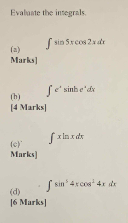 Evaluate the integrals. 
(a) ∈t sin 5xcos 2xdx
Marks] 
(b) ∈t e^xsin he^xdx
[4 Marks] 
(c)` ∈t xln xdx
Marks] 
(d)
∈t sin^54xcos^24xdx
[6 Marks]