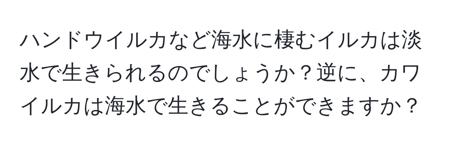 ハンドウイルカなど海水に棲むイルカは淡水で生きられるのでしょうか？逆に、カワイルカは海水で生きることができますか？