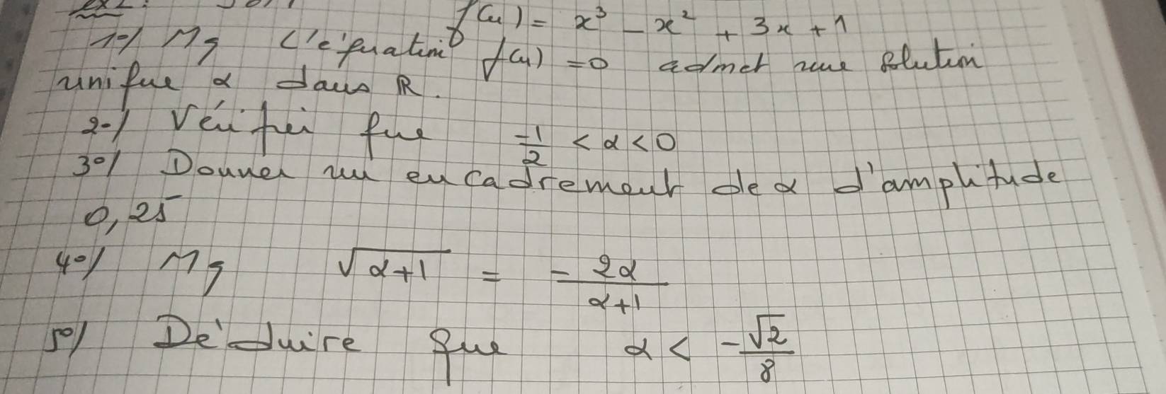 f(x)=x^3-x^2+3x+1
Ae/ s Cefuatin f(4)=0
unifue a daus R admer zaue Blutin 
21 réu fù fun
- 1/2  <0</tex>
3°/ Douner wi en cadremour ded d'amplitude
0, 25
4°
sqrt(alpha +1)=- 2alpha /alpha +1 
/1 Deduire fu a<- sqrt(2)/8 