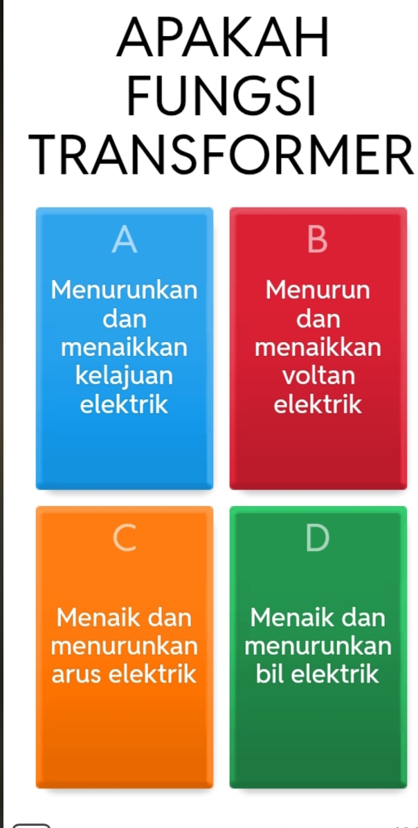 APAKAH
FUNGSI
TRANSFORMER
A
B
Menurunkan Menurun
dan dan
menaikkan menaikkan
kelajuan voltan
elektrik elektrik
C
Menaik dan Menaik dan
menurunkan menurunkan
arus elektrik bil elektrik