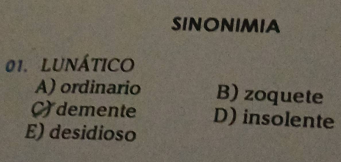 SINONIMIA
01. LUNÁTICO
A) ordinario B) zoquete
C)demente D) insolente
E) desidioso