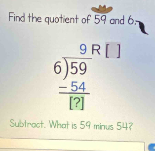 Find the quotient of 59 and 6 : 
K[ 
beginarrayr 9P 6encloselongdiv 59 -54 hline endarray □  □  
Subtract. What is 59 minus 54?