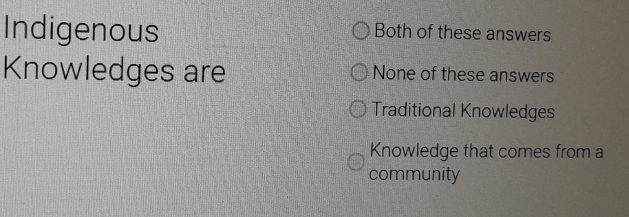 Indigenous Both of these answers
Knowledges are None of these answers
Traditional Knowledges
Knowledge that comes from a
community