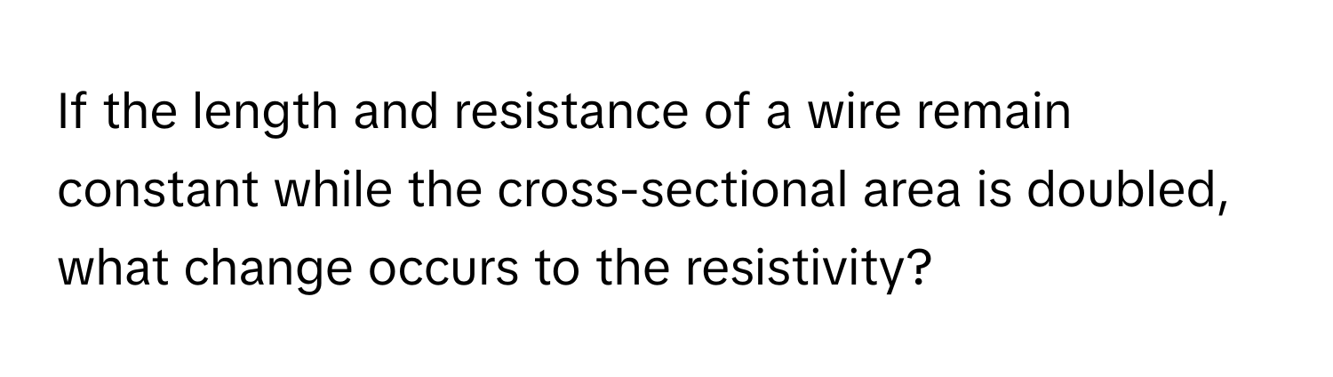 If the length and resistance of a wire remain constant while the cross-sectional area is doubled, what change occurs to the resistivity?