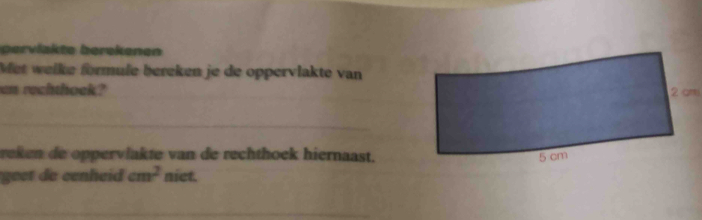 pervlakte berekenen 
Met welke formule bereken je de oppervlakte van 
an rechthook? 
_ 
reken de oppervlakte van de rechthoek hiernaast. 
geet de cenheid cm^2 niet. 
_