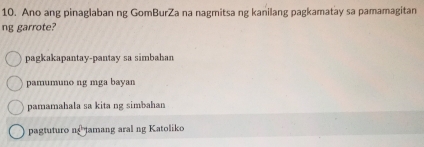 Ano ang pinaglaban ng GomBurZa na nagmitsa ng kanilang pagkamatay sa pamamagitan
ng garrote?
pagkakapantay-pantay sa simbahan
pamumuno ng mga bayan
pamamahala sa kita ng simbahan
pagtuturo ntamang aral ng Katoliko