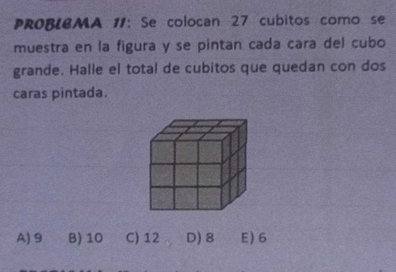 PROBIBMA 11: Se colocan 27 cubitos como se
muestra en la figura y se pintan cada cara del cubo
grande. Halle el total de cubitos que quedan con dos
caras pintada.
A) 9 B) 10 C) 12 D) 8 E) 6