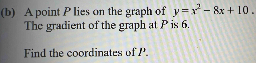 A point P lies on the graph of y=x^2-8x+10. 
The gradient of the graph at P is 6. 
Find the coordinates of P.