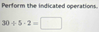 Perform the indicated operations.
30/ 5· 2=□