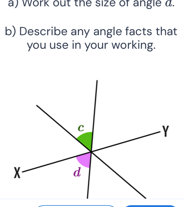 Work out the size of angle a. 
b) Describe any angle facts that 
you use in your working.