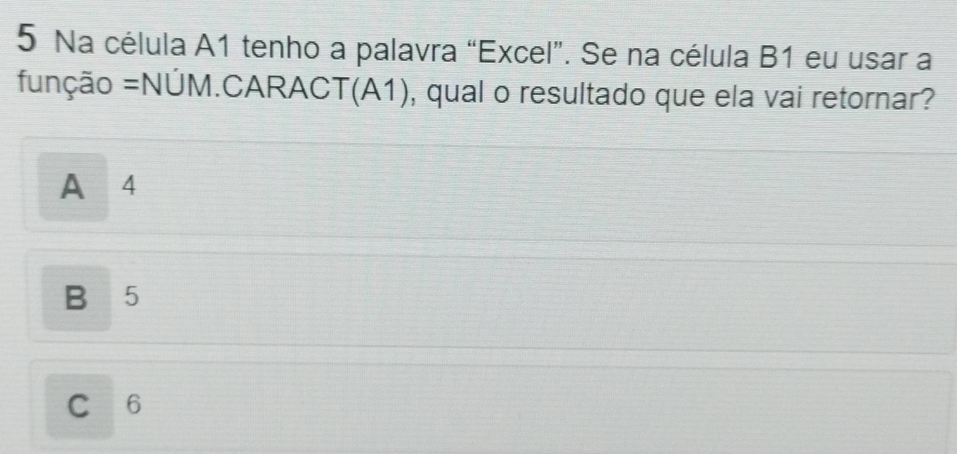 Na célula A1 tenho a palavra “Excel”. Se na célula B1 eu usar a
=unção =NÚM.CARACT(A1), qual o resultado que ela vai retornar?
A 4
B 5
C 6