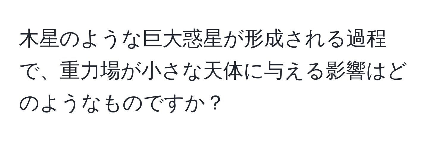 木星のような巨大惑星が形成される過程で、重力場が小さな天体に与える影響はどのようなものですか？