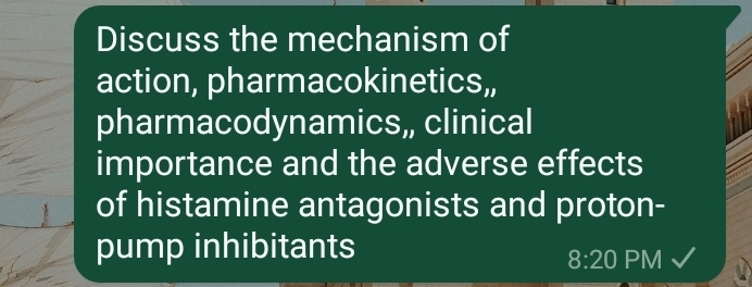 Discuss the mechanism of 
action, pharmacokinetics,, 
pharmacodynamics,, clinical 
importance and the adverse effects 
of histamine antagonists and proton- 
pump inhibitants 
8:20 PM