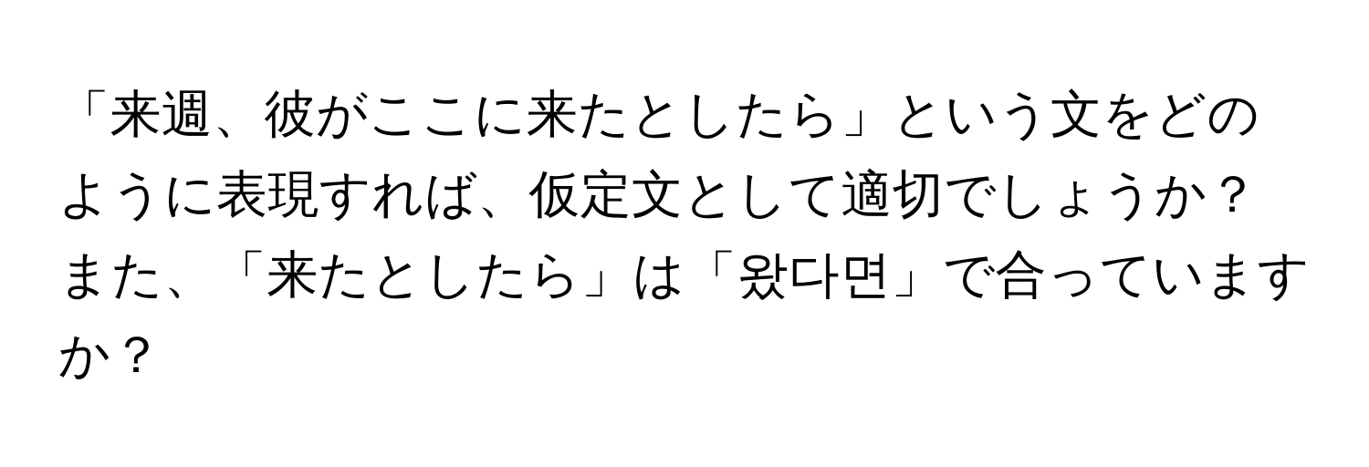 「来週、彼がここに来たとしたら」という文をどのように表現すれば、仮定文として適切でしょうか？また、「来たとしたら」は「왔다면」で合っていますか？