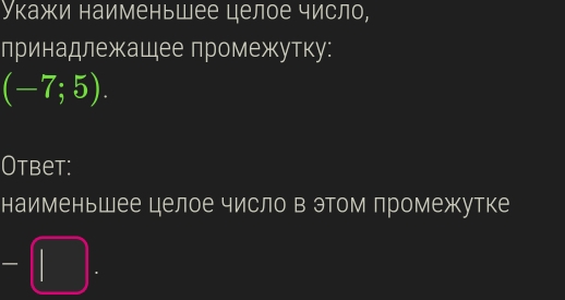 Укажи наименьшее целое число, 
принадлежкашее промежутку:
(-7;5). 
Otbet: 
наименьшее целое число в этом промежкутке 
-□ .