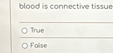 blood is connective tissue
True
False