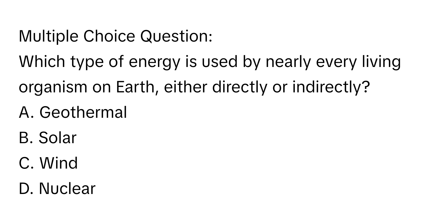 Which type of energy is used by nearly every living organism on Earth, either directly or indirectly?
A. Geothermal
B. Solar
C. Wind
D. Nuclear