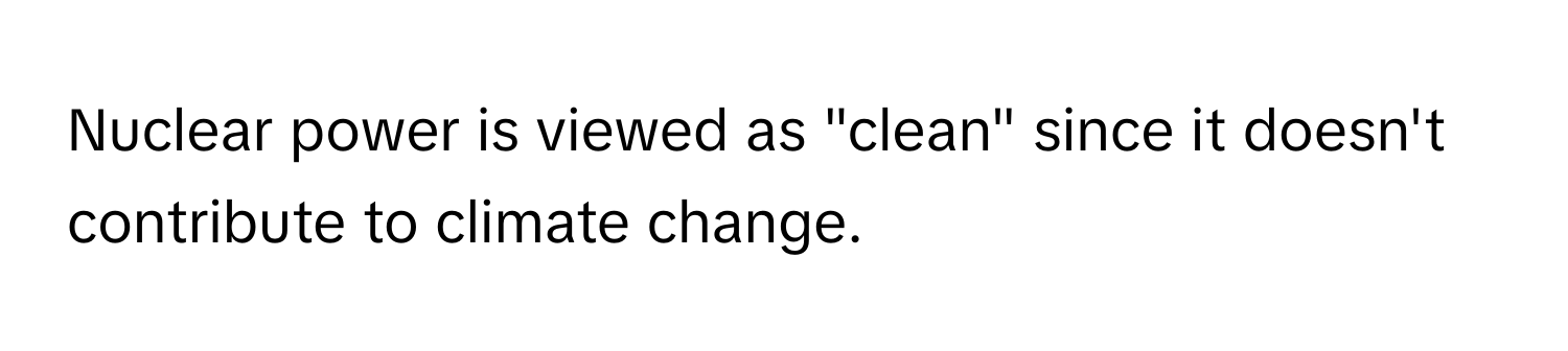 Nuclear power is viewed as "clean" since it doesn't contribute to climate change.