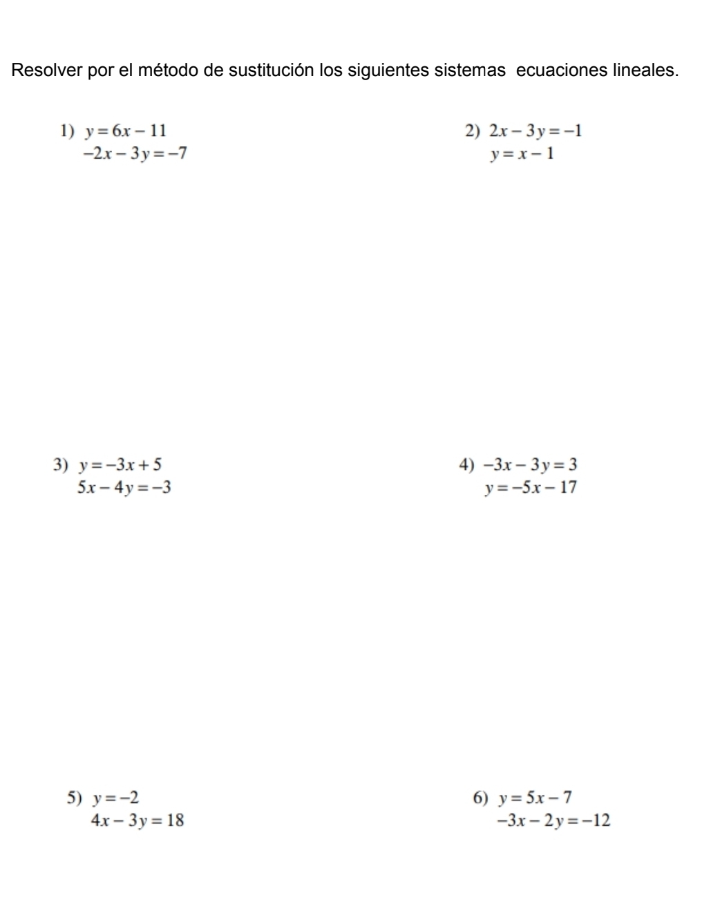 Resolver por el método de sustitución los siguientes sistemas ecuaciones lineales. 
1) y=6x-11 2) 2x-3y=-1
-2x-3y=-7
y=x-1
3) y=-3x+5 4) -3x-3y=3
5x-4y=-3
y=-5x-17
5) y=-2 6) y=5x-7
4x-3y=18
-3x-2y=-12