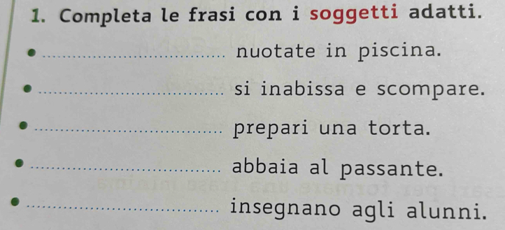 Completa le frasi con i soggetti adatti. 
_nuotate in piscina. 
_si inabissa e scompare. 
_prepari una torta. 
_abbaia al passante. 
_ 
_ 
_insegnano agli alunni.