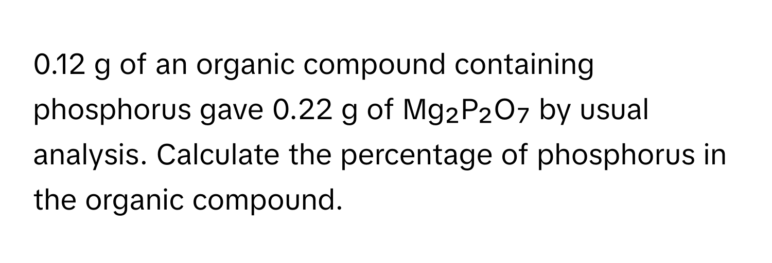 0.12 g of an organic compound containing phosphorus gave 0.22 g of Mg₂P₂O₇ by usual analysis. Calculate the percentage of phosphorus in the organic compound.