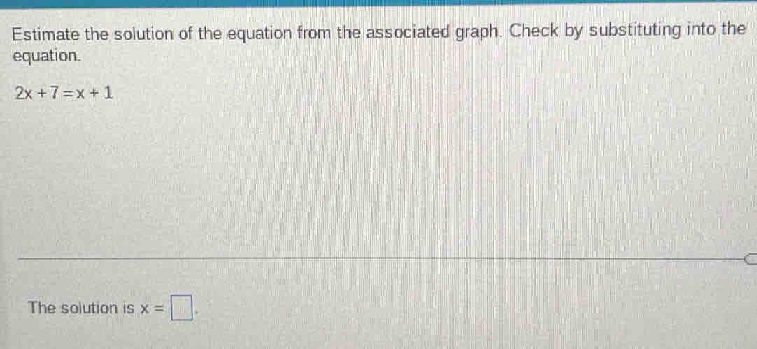 Estimate the solution of the equation from the associated graph. Check by substituting into the 
equation.
2x+7=x+1
The solution is x=□.