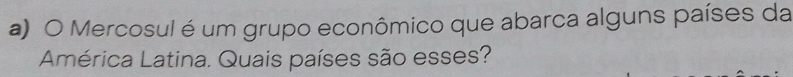 Mercosul é um grupo econômico que abarca alguns países da 
América Latina. Quais países são esses?