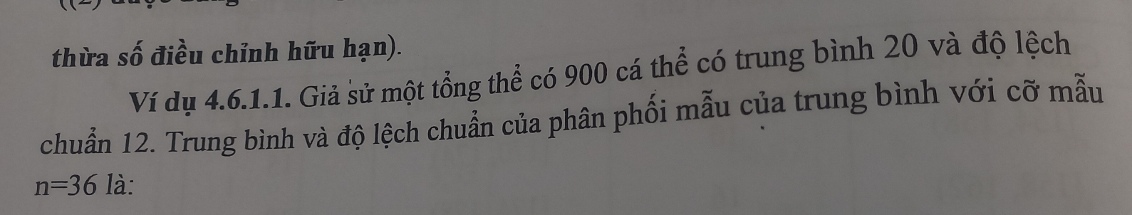 thừa số điều chỉnh hữu hạn). 
Ví dụ 4.6.1.1. Giả sử một tổng thể có 900 cá thể có trung bình 20 và độ lệch 
chuẩn 12. Trung bình và độ lệch chuẩn của phân phối mẫu của trung bình với cỡ mẫu
n=36 là: