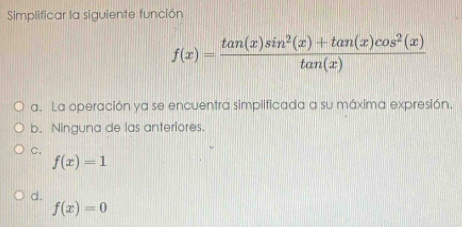 Simplificar la siguiente función
f(x)= (tan (x)sin^2(x)+tan (x)cos^2(x))/tan (x) 
a. La operación ya se encuentra simplificada a su máxima expresión.
b. Ninguna de las anteriores.
C.
f(x)=1
d.
f(x)=0