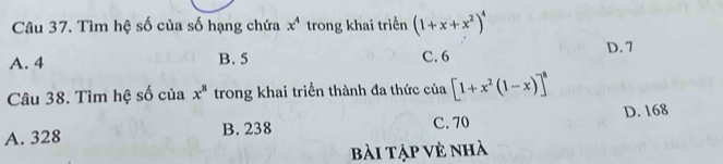 Tìm hệ số của số hạng chứa x^4 trong khai triển (1+x+x^2)^4
A. 4 B. 5 C. 6 D. 7
Câu 38. Tìm hệ số của x^8 trong khai triển thành đa thức của [1+x^2(1-x)]^8
A. 328 B. 238 C. 70 D. 168
bài tập vẻ nhà