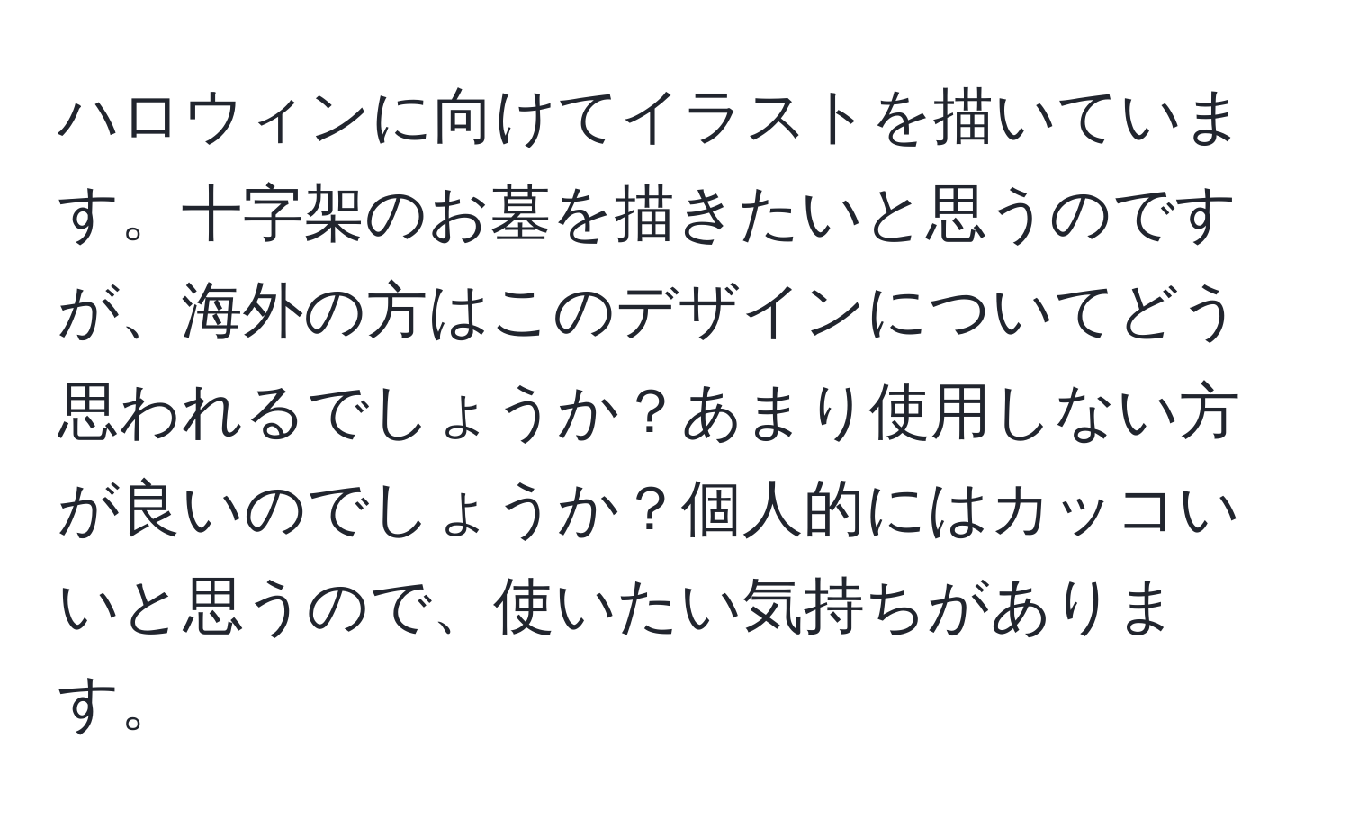 ハロウィンに向けてイラストを描いています。十字架のお墓を描きたいと思うのですが、海外の方はこのデザインについてどう思われるでしょうか？あまり使用しない方が良いのでしょうか？個人的にはカッコいいと思うので、使いたい気持ちがあります。