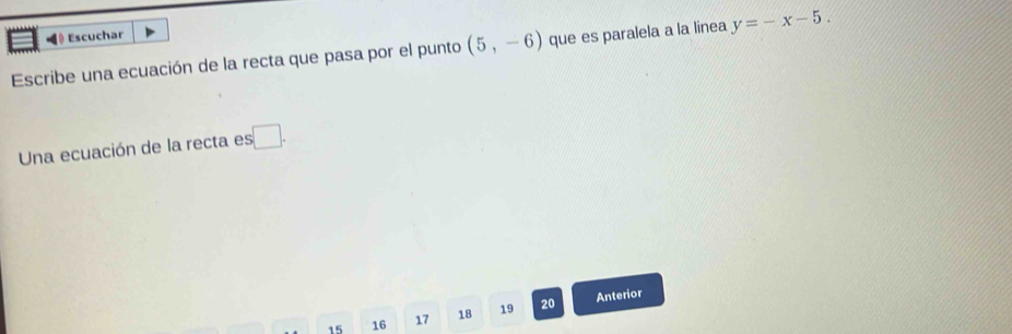 》 Escuchar 
Escribe una ecuación de la recta que pasa por el punto (5,-6) que es paralela a la linea y=-x-5. 
Una ecuación de la recta es □.
15 16 17 18 19 20 Anterior