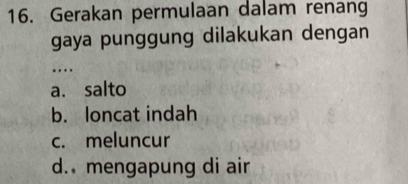 Gerakan permulaan dalam renang
gaya punggung dilakukan dengan
…
a. salto
b. loncat indah
c. meluncur
d. mengapung di air