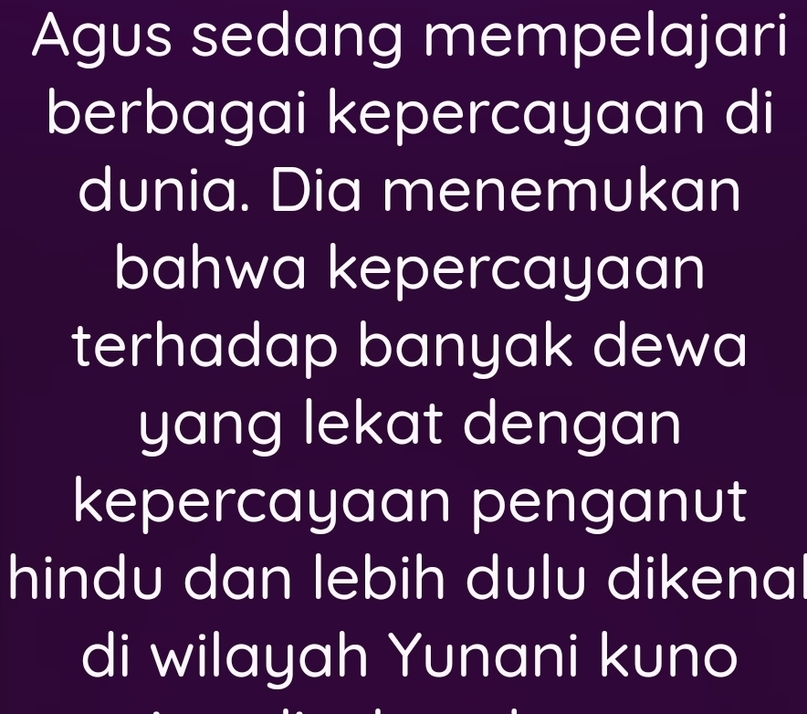 Agus sedang mempelajari 
berbagai kepercayaan di 
dunia. Dia menemukan 
bahwa kepercayaan 
terhadap banyak dewa 
yang lekat dengan 
kepercayaan penganut 
hindu dan lebih dulu dikenal 
di wilayah Yunani kuno