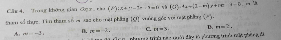 Trong không gian Oxyz , cho (P): x+y-2z+5=0 và (Q): 4x+(2-m)y+mz-3=0 , m là
tham số thực. Tìm tham số m sao cho mặt phẳng (Q) vuông góc với mặt phẳng (P).
C. m=3.
D. m=2.
A. m=-3.
B. m=-2. 
, phương trình nào dưới đây là phương trình mặt phẳng đi