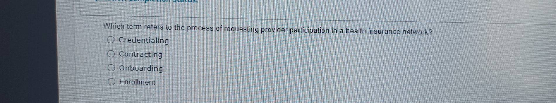 Which term refers to the process of requesting provider participation in a health insurance network?
Credentialing
Contracting
Onboarding
Enrollment