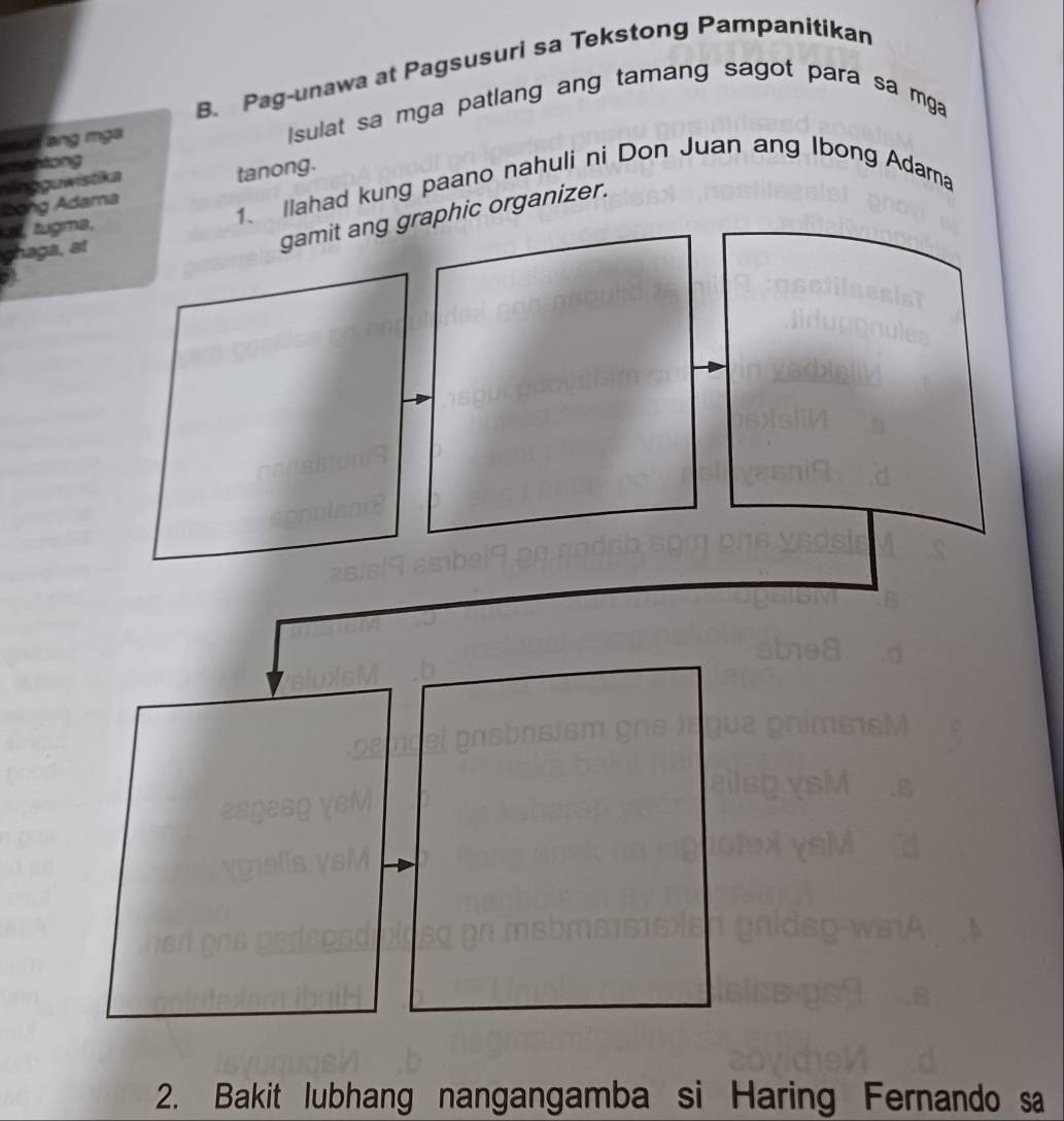 Pag-unawa at Pagsusuri sa Tekstong Pampanitikan 
ud ang mga Isulat sa mga patlang ang tamang sagot para sa mga 
in gguwistika mahtong 
tanong. 
lbong Adara 1、 Ilahad kung paano nahuli ni Don Juan ang Ibong Adamna 
at tugma, 
chaga, at 
gamit ang graphic organizer. 
a 
2. Bakit lubhang nangangamba si Haring Fernando sa