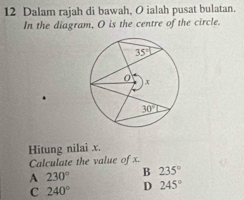 Dalam rajah di bawah, O ialah pusat bulatan.
In the diagram, O is the centre of the circle.
Hitung nilai x.
Calculate the value of x.
A 230°
B 235°
C 240°
D 245°